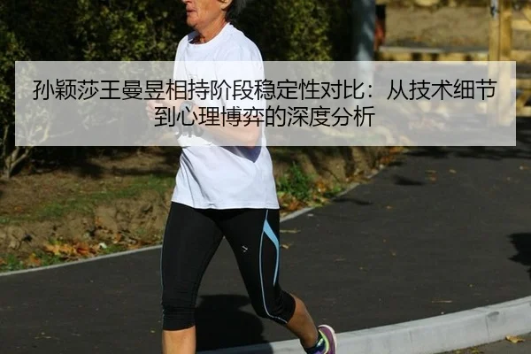 孙颖莎王曼昱相持阶段稳定性对比：从技术细节到心理博弈的深度分析